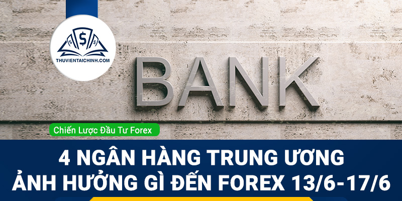 4 Ngân hàng trung ương sẽ ảnh hưởng gì đến Forex 13/6 - 17/6