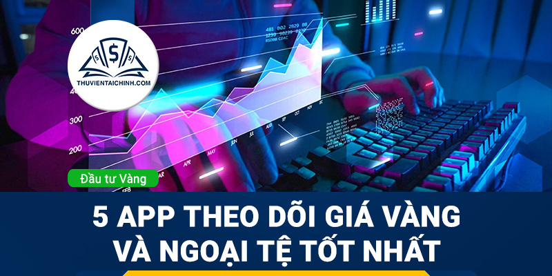 Top 5 app theo dõi giá vàng và ngoại tệ tốt nhất