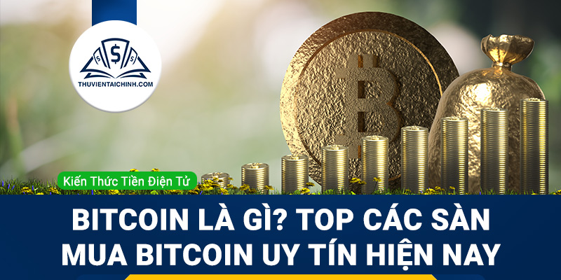 Bitcoin là gì? Top các sàn mua bitcoin uy tín hiện nay