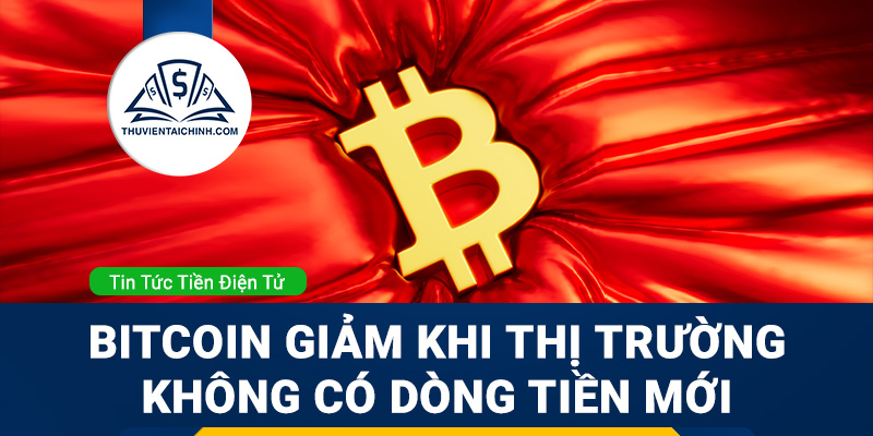 Bitcoin sụt giảm trong bối cảnh thị trường không có dòng tiền mới