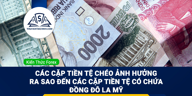 Các cặp tiền tệ chéo ảnh hưởng ra sao đến các cặp tiền tệ có chứa đồng Đô la Mỹ