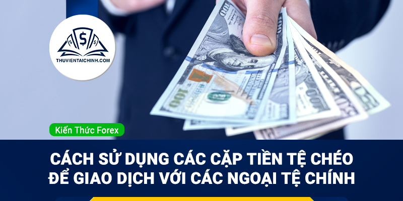 Cách sử dụng các cặp tiền tệ chéo để giao dịch với các ngoại tệ chính