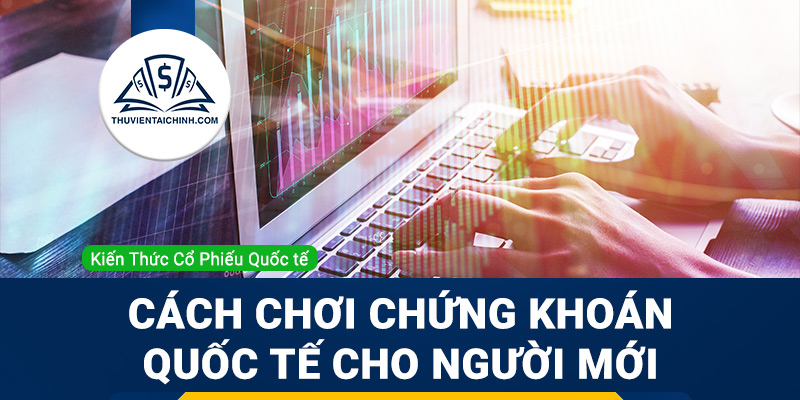 Hướng dẫn cách chơi chứng khoán quốc tế cho người mới bắt đầu