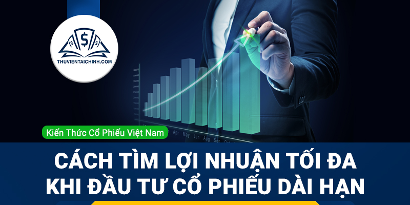 Hướng dẫn lựa chọn cổ phiếu đầu tư dài hạn để thu về lợi nhuận tối đa