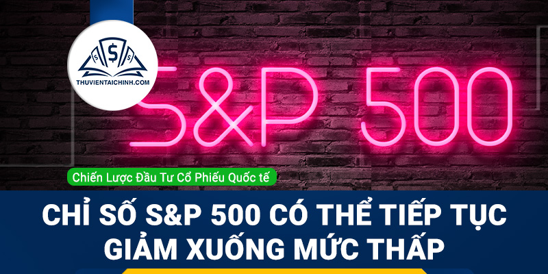 Chỉ số chứng khoán S&P 500 có thể tiếp tục giảm xuống mức thấp hơn