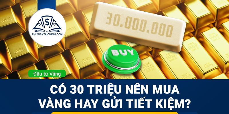 Có 30 triệu nên gửi tiết kiệm hay mua vàng?