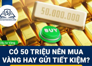 Có 50 triệu nên mua vàng hay gửi tiết kiệm?
