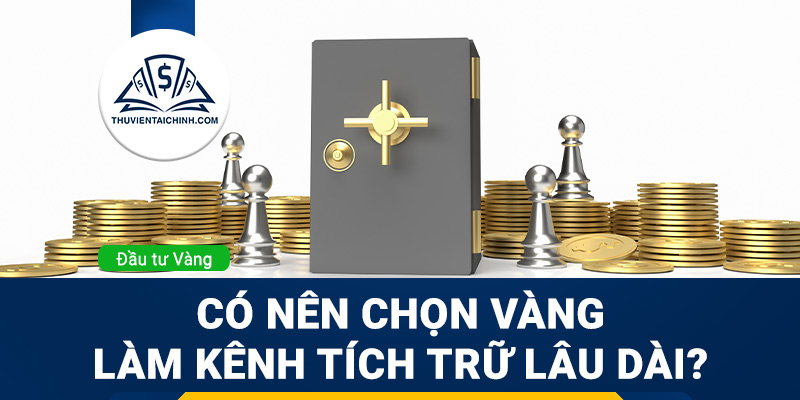 Những lý do bạn nên chọn vàng làm kênh tích trữ lâu dài