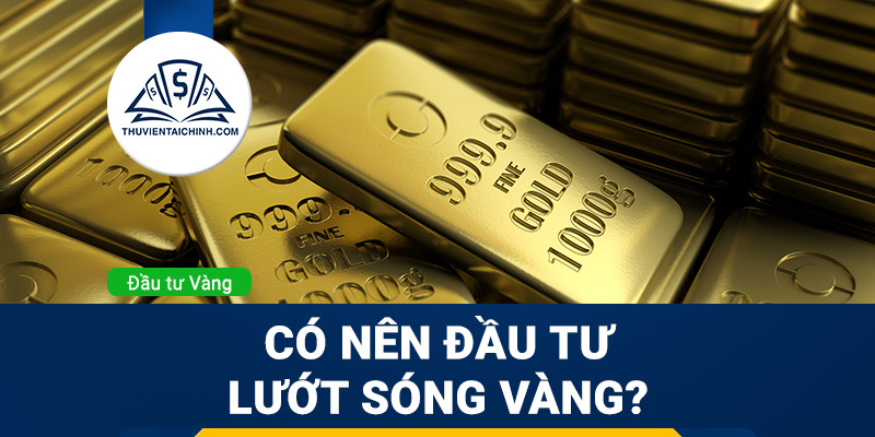 Có nên đầu tư lướt sóng vàng? Chia sẻ kinh nghiệm chơi vàng lướt sóng