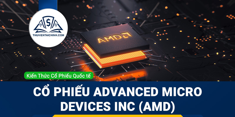 Cổ phiếu Advanced Micro Devices Inc (AMD) là gì? Có nên đầu tư cổ phiếu AMD?