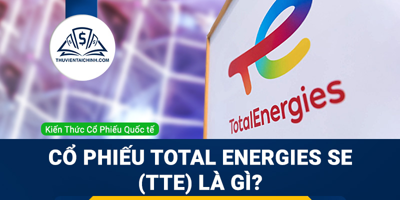 Cổ phiếu Total Energies SE (TTE) là gì? Có nên đầu tư cổ phiếu TTE?
