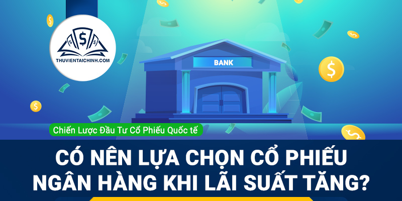 Có nên lựa chọn cổ phiếu ngân hàng khi lãi suất tăng?