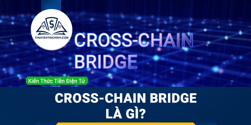 Cross-chain Bridge là gì? Làm thế nào để các blockchain kết nối với nhau?