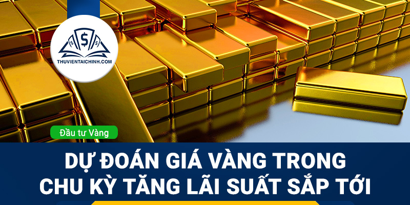 Dự đoán giá vàng trong chu kỳ tăng lãi suất sắp tới