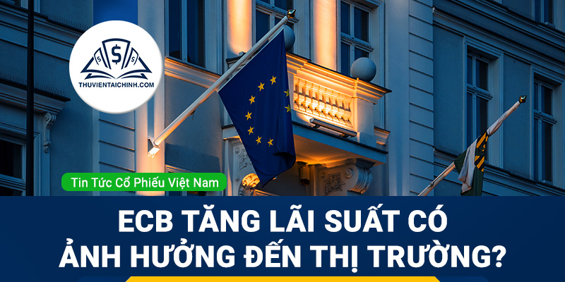 ECB là gì? ECB tăng lãi suất ảnh hưởng như thế nào đến thị trường?