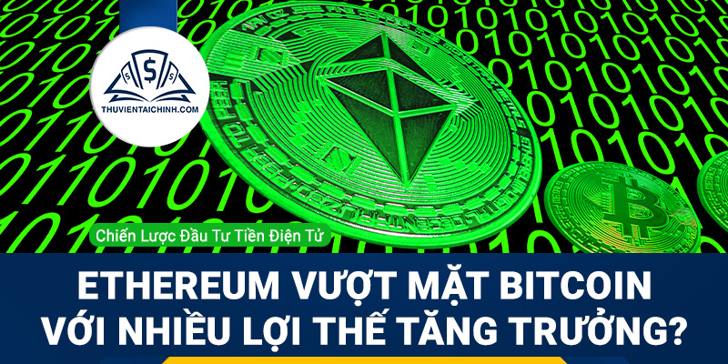 Ethereum vượt mặt Bitcoin với nhiều lợi thế tăng trưởng?