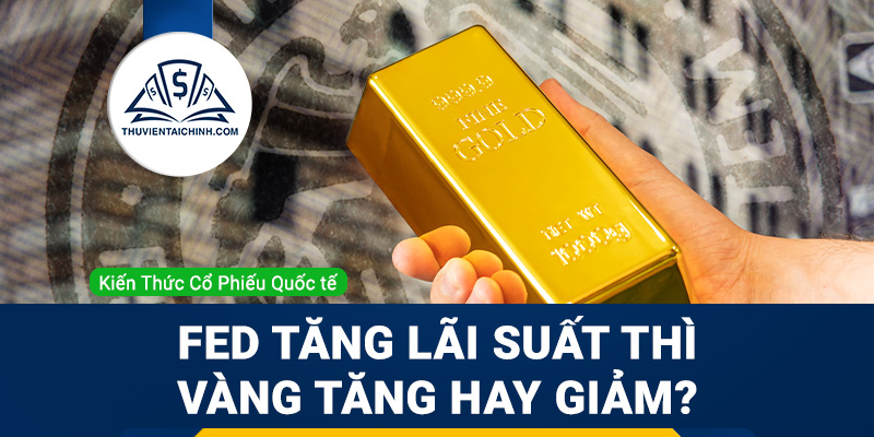 Fed tăng lãi suất thì vàng tăng hay giảm?