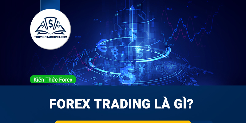 Forex trading là gì? Những điều mà bạn nên biết