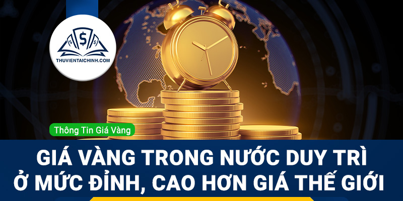 Giá vàng trong nước duy trì ở mức ở đỉnh, cao hơn giá vàng thế giới