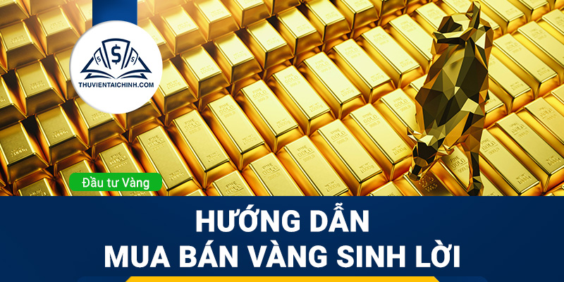 Hướng dẫn mua bán vàng sinh lời và không bao giờ lỗ