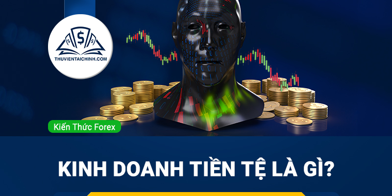 Kinh doanh tiền tệ là gì? Có nên tham gia đầu tư tiền tệ ở Việt Nam