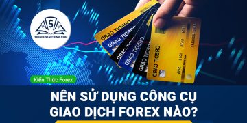 Nên sử dụng công cụ giao dịch Forex nào để đạt được hiệu quả?