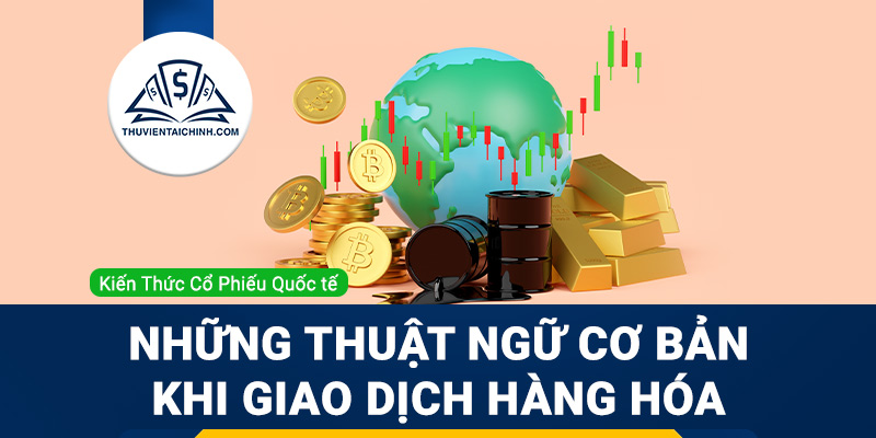 Những thuật ngữ cơ bản khi giao dịch hàng hóa