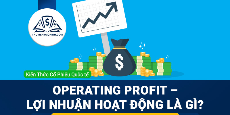 Operating profit – lợi nhuận hoạt động là gì? Nó có ý nghĩa gì trong phân tích cổ phiếu