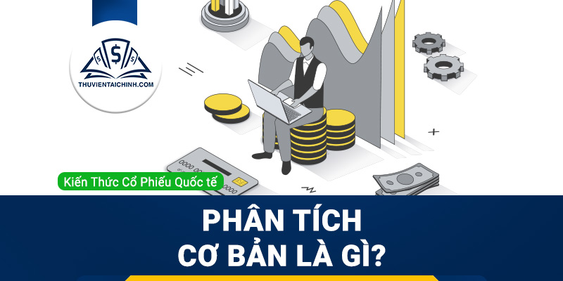 Phân tích cơ bản là gì? Vì sao nên sử dụng phân tích cơ bản trong đầu tư chứng khoán?