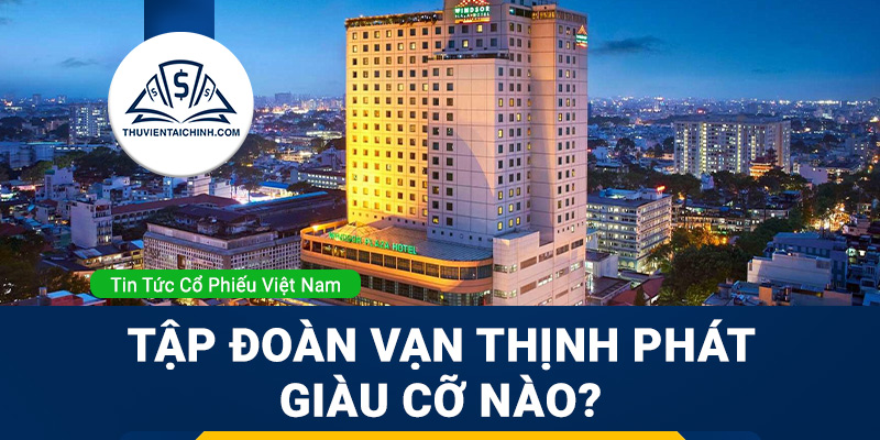 Tìm hiểu về tập đoàn Vạn Thịnh Phát giàu cỡ nào?