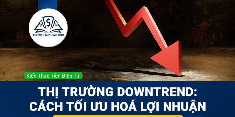Thị trường downtrend: Cách tối ưu hoá lợi nhuận