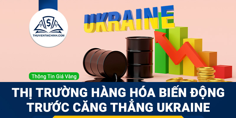 Thị trường hàng hóa biến động trước căng thẳng tại Ukraine: Vàng và dầu thô tăng mạnh