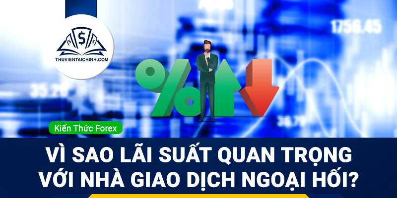 Vì sao lãi suất quan trọng với nhà giao dịch ngoại hối?