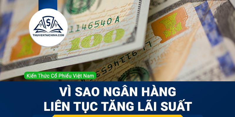 Vì sao ngân hàng liên tục tăng lãi suất?