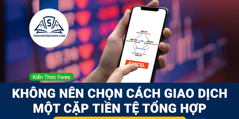 Vì sao bạn không nên chọn cách giao dịch một cặp tiền tệ tổng hợp