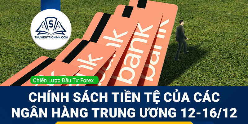 Chính sách tiền tệ của các Ngân hàng Trung ương 12-16/12
