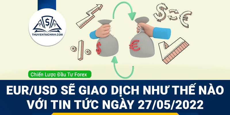 EUR/USD sẽ giao dịch như thế nào với tin tức ngày 27/05/2022
