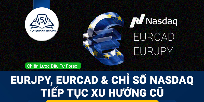 EURJPY, EURCAD và chỉ số Nasdaq tiếp tục xu hướng cũ