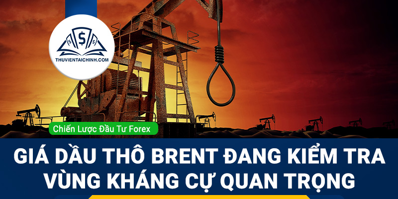 Giá dầu thô Brent đang kiểm tra vùng kháng cự quan trọng