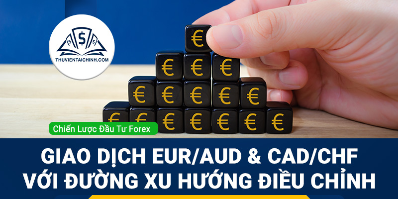 Giao dịch EUR/AUD và CAD/CHF với xu hướng điều chỉnh