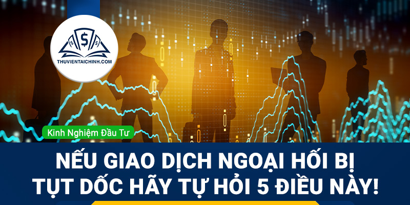 Nếu giao dịch ngoại hối bị tụt dốc hãy tự hỏi 5 điều này!