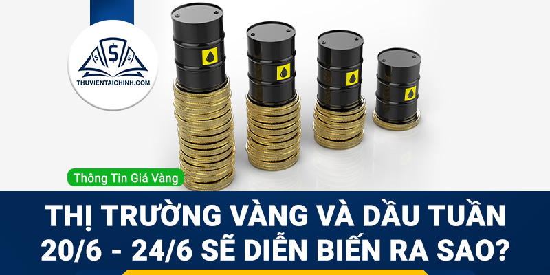Thị trường vàng và dầu tuần 20/6 - 24/6 sẽ diễn biến ra sao?