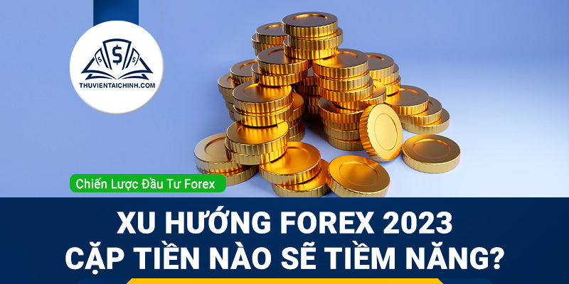 Xu hướng Forex 2023: Cặp tiền nào sẽ tiềm năng?